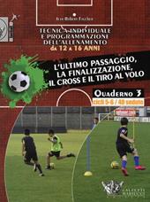 Tecnica individuale e programmazione dell'allenamento da 12 a 16 anni. Vol. 3: L'ultimo passaggio, la finalizzazione, il cross e il tiro al volo. Cicli 5-6/40 sedute.