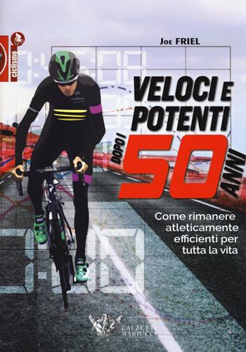 Veloci e potenti dopo i 50 anni. Come rimanere atleticamente efficienti per tutta la vita - Joe Friel - Libro Calzetti Mariucci 2018, Ciclismo | Libraccio.it