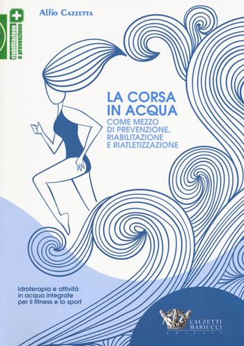 La corsa in acqua come mezzo di prevenzione, riabilitazione e riatletizzazione. Idroterapia e attività in acqua integrate per il fitness e lo sport - Alfio Cazzetta - Libro Calzetti Mariucci 2019, Riabilitazione e prevenzione | Libraccio.it