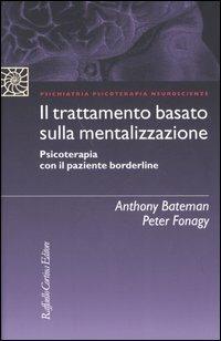 Il trattamento basato sulla mentalizzazione. Psicoterapia con il paziente borderline - Anthony Bateman, Peter Fonagy - Libro Raffaello Cortina Editore 2005, Psichiatria psicoterapia neuroscienze | Libraccio.it