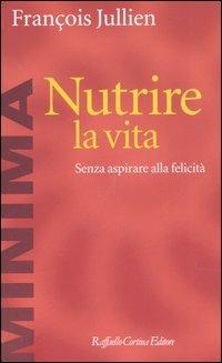 Nutrire la vita. Senza aspirare alla felicità - François Jullien - Libro Raffaello Cortina Editore 2006, Minima | Libraccio.it