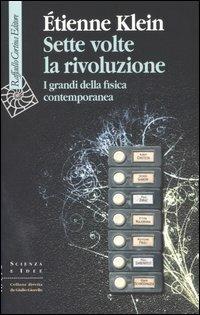 Sette volte la rivoluzione. I grandi della fisica contemporanea - Étienne Klein - Libro Raffaello Cortina Editore 2006, Scienza e idee | Libraccio.it
