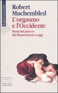 L'orgasmo e l'Occidente. Storia del piacere dal Rinascimento a oggi - Robert Muchembled - Libro Raffaello Cortina Editore 2006, Scienza e idee | Libraccio.it