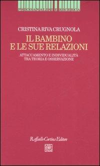 Il bambino e le sue relazioni. Attaccamento e individualità tra teoria e osservazione - Cristina Riva Crugnola - Libro Raffaello Cortina Editore 2006, Psicoanalisi e ricerca | Libraccio.it