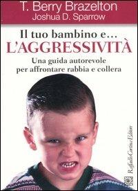 Il tuo bambino e... l'aggressività. Una guida autorevole per affrontare rabbia e collera - T. Berry Brazelton, Joshua D. Sparrow - Libro Raffaello Cortina Editore 2006 | Libraccio.it