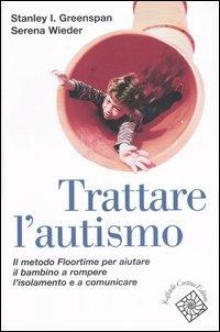 Trattare l'autismo. Il metodo Floortime per aiutare il bambino a rompere l'isolamento e a comunicare - Stanley I. Greenspan, Serena Wieder - Libro Raffaello Cortina Editore 2007 | Libraccio.it