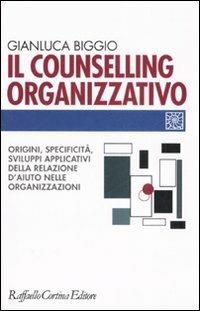 Il counselling organizzativo. Origini, specificità, sviluppi applicativi della relazione d'aiuto nelle organizzazioni - Gianluca Biggio - Libro Raffaello Cortina Editore 2007, Individuo, gruppo, organizzazione | Libraccio.it