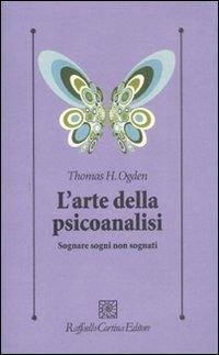 L'arte della psicoanalisi. Sognare sogni non sognati - Thomas H. Ogden - Libro Raffaello Cortina Editore 2007, Psicologia clinica e psicoterapia | Libraccio.it