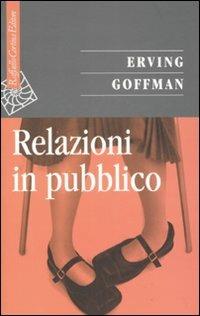 Relazioni in pubblico - Erving Goffman - Libro Raffaello Cortina Editore 2008, Saggi | Libraccio.it