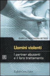 Uomini violenti. I partner abusanti e il loro trattamento - Isabella Merzagora Betsos - Libro Raffaello Cortina Editore 2008, Criminologia e scienze forensi | Libraccio.it