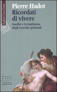 Ricordati di vivere. Goethe e la tradizione degli esercizi spirituali - Pierre Hadot - Libro Raffaello Cortina Editore 2009, Scienza e idee | Libraccio.it