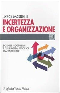 Incertezza e organizzazione. Scienze cognitive e crisi della retorica manageriale - Ugo Morelli - Libro Raffaello Cortina Editore 2009, Individuo, gruppo, organizzazione | Libraccio.it