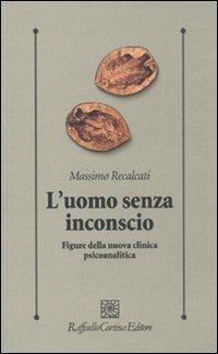 L'uomo senza inconscio. Figure della nuova clinica psicoanalitica - Massimo Recalcati - Libro Raffaello Cortina Editore 2009, Psicologia clinica e psicoterapia | Libraccio.it