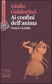 Ai confini dell'anima. I greci e la follia - Giulio Guidorizzi - Libro Raffaello Cortina Editore 2009, Scienza e idee | Libraccio.it