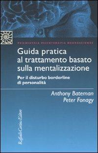 Guida pratica al trattamento basato sulla mentalizzazione. Per il disturbo borderline della personalità - Anthony Bateman, Peter Fonagy - Libro Raffaello Cortina Editore 2010, Psichiatria psicoterapia neuroscienze | Libraccio.it