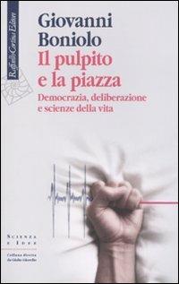 Il pulpito e la piazza. Democrazia, deliberazione e scienze della vita - Giovanni Boniolo - Libro Raffaello Cortina Editore 2010, Scienza e idee | Libraccio.it