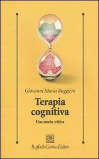 Terapia cognitiva. Una storia critica - Giovanni M. Ruggiero - Libro Raffaello Cortina Editore 2010, Psicologia clinica e psicoterapia | Libraccio.it