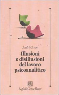 Illusioni e disillusioni del lavoro psicoanalitico - André Green - Libro Raffaello Cortina Editore 2011, Psicologia clinica e psicoterapia | Libraccio.it