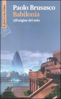Babilonia. All'origine del mito - Paolo Brusasco - Libro Raffaello Cortina Editore 2011, Scienza e idee | Libraccio.it