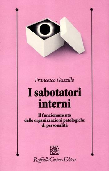 I sabotatori interni. Il funzionamento delle organizzazioni patologiche di personalità - Francesco Gazzillo - Libro Raffaello Cortina Editore 2012, Psicologia clinica e psicoterapia | Libraccio.it