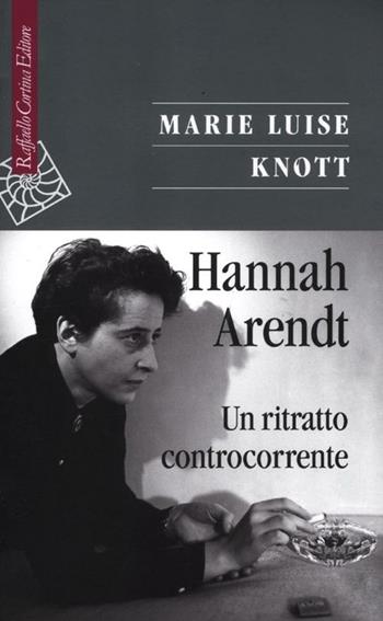 Hannah Arendt. Un ritratto controcorrente - M. Luise Knott - Libro Raffaello Cortina Editore 2012, Saggi | Libraccio.it