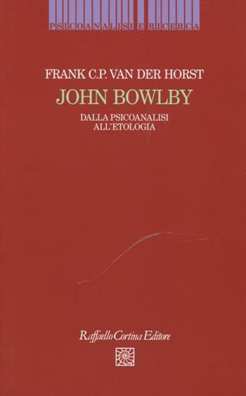 John Bowlby. Dalla psicoanalisi all'etologia - Frank Van der Horst - Libro Raffaello Cortina Editore 2012, Psicoanalisi e ricerca | Libraccio.it