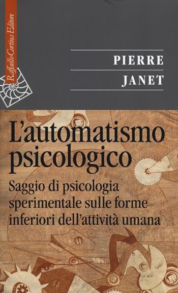 L'automatismo psicologico. Saggio di psicologia sperimentale sulle forme inferiori dell'attività umana - Pierre Janet - Libro Raffaello Cortina Editore 2013, Saggi | Libraccio.it