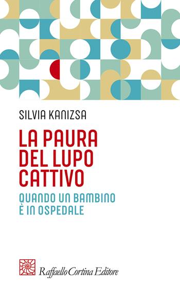 La paura del lupo cattivo. Quando un bambino è in ospedale - Silvia Kanizsa - Libro Raffaello Cortina Editore 2013, Pedagogie dello sviluppo | Libraccio.it