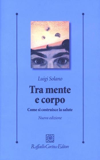 Tra mente e corpo. Come si costruisce la salute - Luigi Solano - Libro Raffaello Cortina Editore 2013, Psicologia clinica e psicoterapia | Libraccio.it