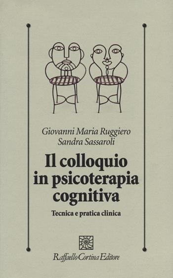 Il colloquio in psicoterapia cognitiva. Tecnica e pratica clinica - Giovanni M. Ruggiero, Sandra Sassaroli - Libro Raffaello Cortina Editore 2013, Psicologia clinica e psicoterapia | Libraccio.it