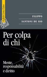 Per colpa di chi. Mente, responsabilità e diritto - Filippo Santoni De Sio - Libro Raffaello Cortina Editore 2013, Saggi | Libraccio.it