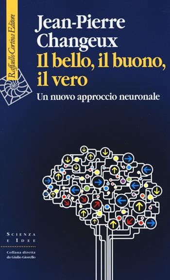 Il bello, il buono, il vero. Un nuovo approccio neuronale - Jean-Pierre Changeux - Libro Raffaello Cortina Editore 2013, Scienza e idee | Libraccio.it