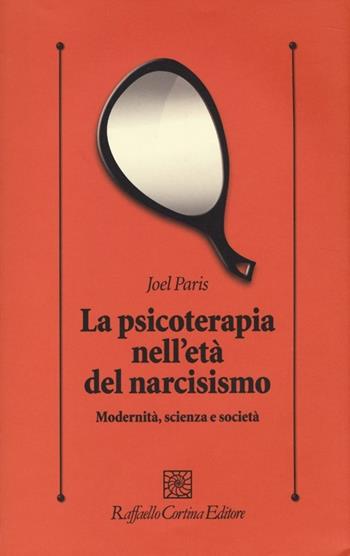 La psicoterapia nell'età del narcisismo. Modernità, scienza e società - Joel Paris - Libro Raffaello Cortina Editore 2013, Psicologia clinica e psicoterapia | Libraccio.it