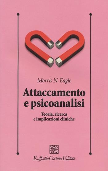Attaccamento e psicoanalisi. Teoria, ricerca e implicazioni cliniche - Morris N. Eagle - Libro Raffaello Cortina Editore 2013, Psicologia clinica e psicoterapia | Libraccio.it