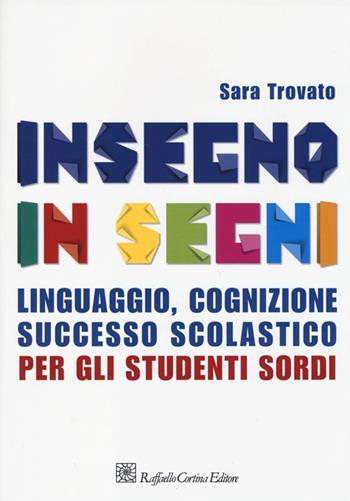 Insegno in segni. Linguaggio, cognizione, successo scolastico per gli studenti sordi - Sara Trovato - Libro Raffaello Cortina Editore 2014 | Libraccio.it