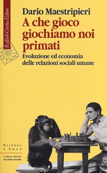 A che gioco giochiamo noi primati. Evoluzione ed economia delle relazioni sociali umane - Dario Maestripieri - Libro Raffaello Cortina Editore 2014, Scienza e idee | Libraccio.it