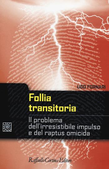 Follia transitoria. Il problema dell'irresistibile impulso e del raptus omicida - Ugo Fornari - Libro Raffaello Cortina Editore 2014, Criminologia e scienze forensi | Libraccio.it
