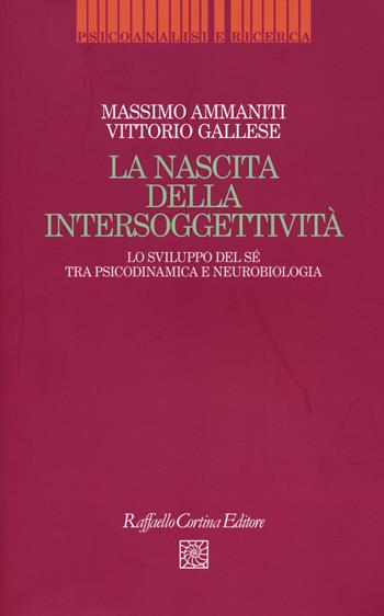 La nascita dell'intersoggettività. Lo sviluppo del sé tra psicodinamica e neurobiologia - Massimo Ammaniti, Vittorio Gallese - Libro Raffaello Cortina Editore 2014, Psicoanalisi e ricerca | Libraccio.it