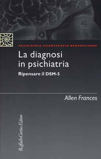 La diagnosi in psichiatria. Ripensare il DSM-5 - Allen Frances - Libro Raffaello Cortina Editore 2014, Psichiatria psicoterapia neuroscienze | Libraccio.it
