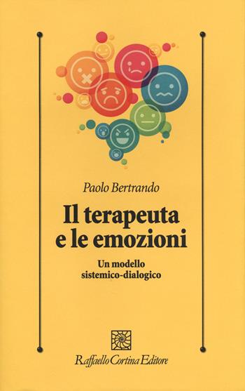 Il terapeuta e le emozioni. Un modello sistemico-dialogico - Paolo Bertrando - Libro Raffaello Cortina Editore 2014, Psicologia clinica e psicoterapia | Libraccio.it