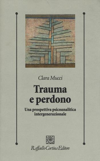 Trauma e perdono. Una prospettiva psicoanalitica intergenerazionale - Clara Mucci - Libro Raffaello Cortina Editore 2014, Psicologia clinica e psicoterapia | Libraccio.it