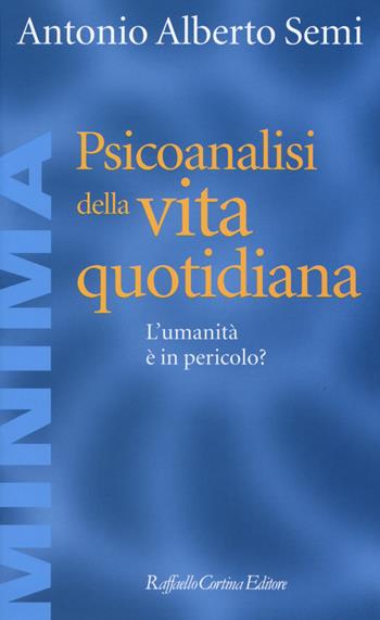 Psicoanalisi della vita quotidiana. L'umanità è in pericolo? - Antonio A. Semi - Libro Raffaello Cortina Editore 2014, Minima | Libraccio.it