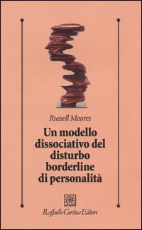 Un modello dissociativo del disturbo borderline di personalità - Russell Meares - Libro Raffaello Cortina Editore 2014, Psicologia clinica e psicoterapia | Libraccio.it