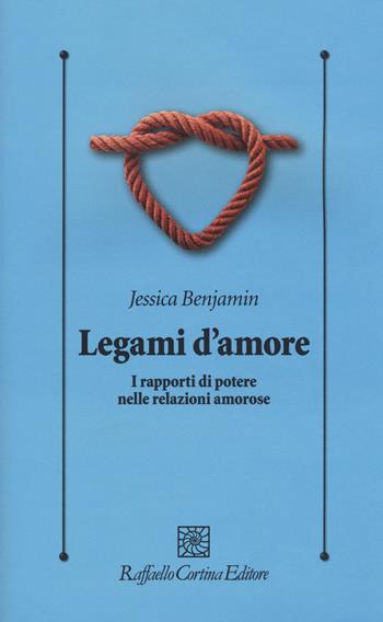 Legami d'amore. I rapporti di potere nelle relazioni amorose - Jessica Benjamin - Libro Raffaello Cortina Editore 2015, Psicologia clinica e psicoterapia | Libraccio.it