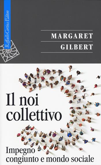 Il noi collettivo. Impegno congiunto e mondo sociale - Margaret Gilbert - Libro Raffaello Cortina Editore 2015, Saggi | Libraccio.it