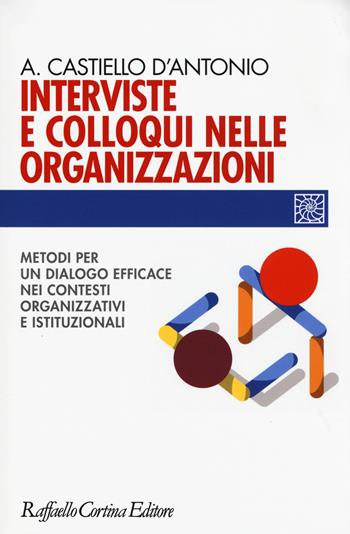 Interviste e colloqui nelle organizzazioni. Metodi per un dialogo efficace nei contesti organizzativi e istituzionali - Andrea Castiello D'Antonio - Libro Raffaello Cortina Editore 2015, Individuo, gruppo, organizzazione | Libraccio.it