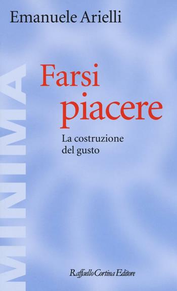 Farsi piacere. La costruzione del gusto - Emanuele Arielli - Libro Raffaello Cortina Editore 2016, Minima | Libraccio.it