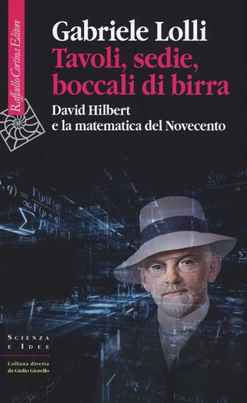Tavoli, sedie, boccali di birra. David Hilbert e la matematica del Novecento - Gabriele Lolli - Libro Raffaello Cortina Editore 2016, Scienza e idee | Libraccio.it