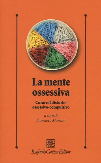 La mente ossessiva. Curare il disturbo ossessivo-compulsivo  - Libro Raffaello Cortina Editore 2016, Psicologia clinica e psicoterapia | Libraccio.it