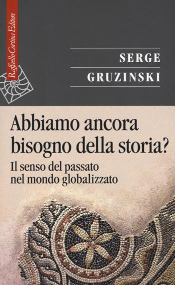 Abbiamo ancora bisogno della storia? Il senso del passato nel mondo globalizzato - Serge Gruzinski - Libro Raffaello Cortina Editore 2016, Saggi | Libraccio.it